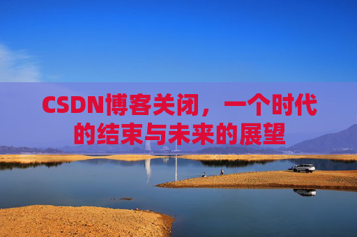 CSDN博客关闭,一个时代的结束与未来的展望